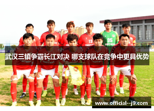武汉三镇争霸长江对决 哪支球队在竞争中更具优势
