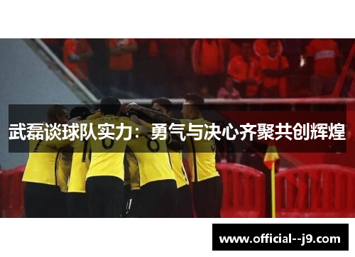 武磊谈球队实力：勇气与决心齐聚共创辉煌