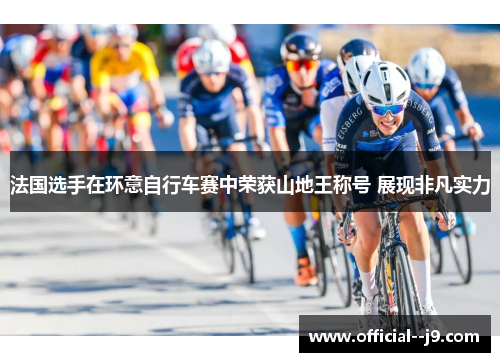 法国选手在环意自行车赛中荣获山地王称号 展现非凡实力 法国选手在环意自行车赛中荣获山地王称号 展现非凡实力