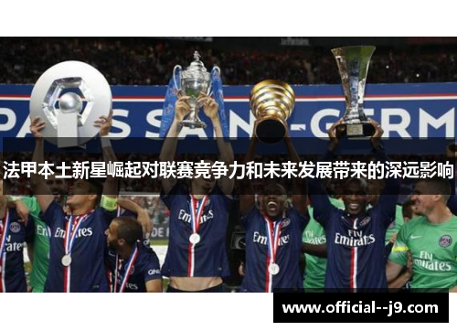 法甲本土新星崛起对联赛竞争力和未来发展带来的深远影响