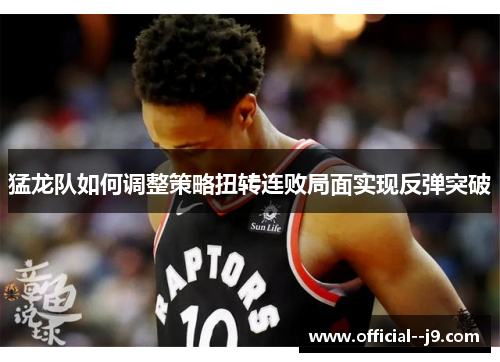 猛龙队如何调整策略扭转连败局面实现反弹突破