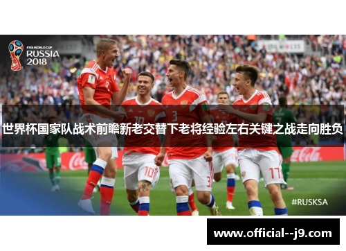 世界杯国家队战术前瞻新老交替下老将经验左右关键之战走向胜负