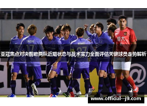 亚冠焦点对决前瞻两队近期状态与战术实力全面评估关键球员走势解析
