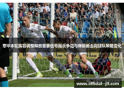 意甲本轮阵容调整释放重要信号揭示争冠与保级新走向球队策略变化