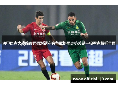法甲焦点大战前瞻强强对话左右争冠格局走势关键一役看点解析全面