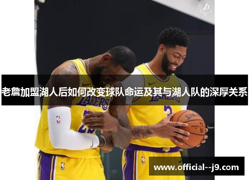 老詹加盟湖人后如何改变球队命运及其与湖人队的深厚关系