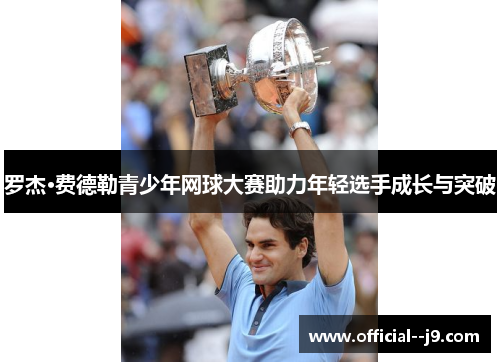 罗杰·费德勒青少年网球大赛助力年轻选手成长与突破