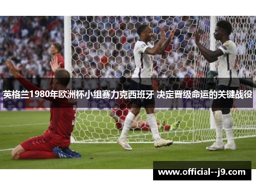 英格兰1980年欧洲杯小组赛力克西班牙 决定晋级命运的关键战役