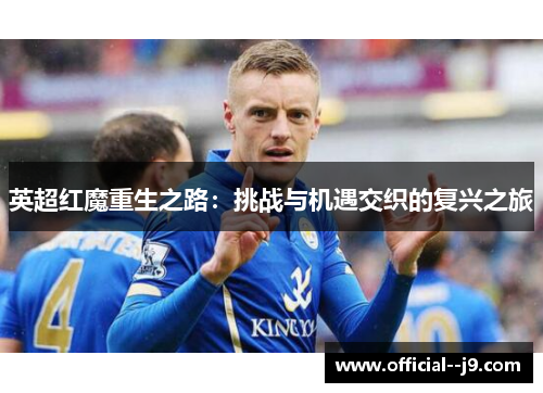 英超红魔重生之路:挑战与机遇交织的复兴之旅 英超红魔重生之路:挑战与机遇交织的复兴之旅