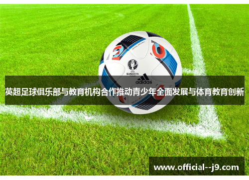 英超足球俱乐部与教育机构合作推动青少年全面发展与体育教育创新