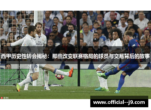 西甲历史性转会揭秘:那些改变联赛格局的球员与交易背后的故事 西甲历史性转会揭秘:那些改变联赛格局的球员与交易背后的故事