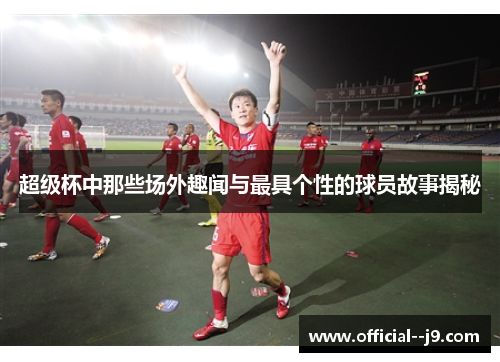 超级杯中那些场外趣闻与最具个性的球员故事揭秘 超级杯中那些场外趣闻与最具个性的球员故事揭秘