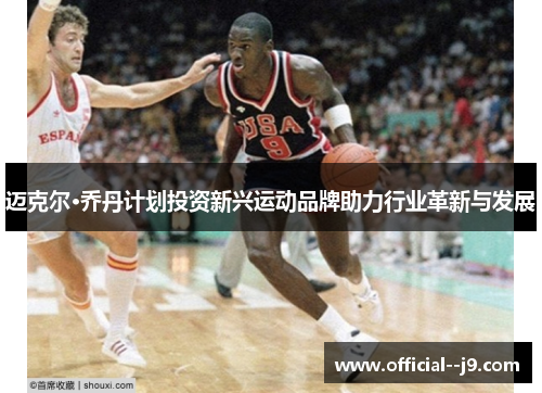 迈克尔·乔丹计划投资新兴运动品牌助力行业革新与发展