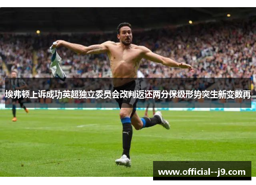 埃弗顿上诉成功英超独立委员会改判返还两分保级形势突生新变数再