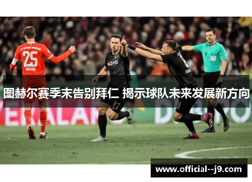图赫尔赛季末告别拜仁 揭示球队未来发展新方向 图赫尔赛季末告别拜仁 揭示球队未来发展新方向
