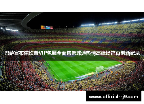 巴萨宣布诺坎普VIP包厢全面售罄球迷热情高涨场馆再创新纪录 巴萨宣布诺坎普VIP包厢全面售罄球迷热情高涨场馆再创新纪录