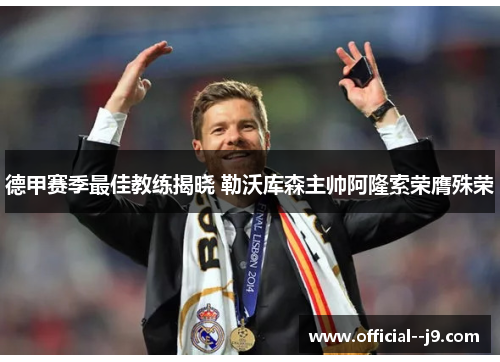 德甲赛季最佳教练揭晓 勒沃库森主帅阿隆索荣膺殊荣 德甲赛季最佳教练揭晓 勒沃库森主帅阿隆索荣膺殊荣