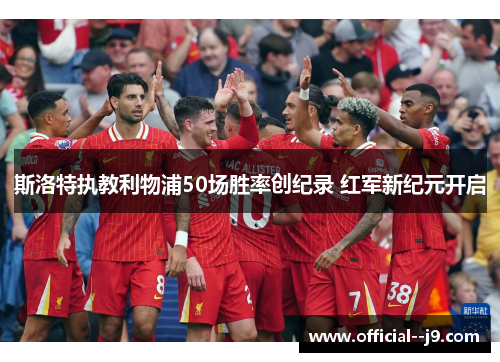 斯洛特执教利物浦50场胜率创纪录 红军新纪元开启