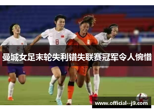 曼城女足末轮失利错失联赛冠军令人惋惜