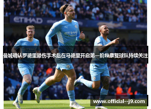 曼城确认罗德里膝伤手术后在马德里开启第一阶段康复球队持续关注