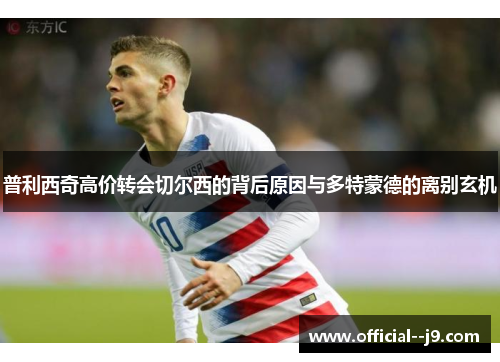 普利西奇高价转会切尔西的背后原因与多特蒙德的离别玄机