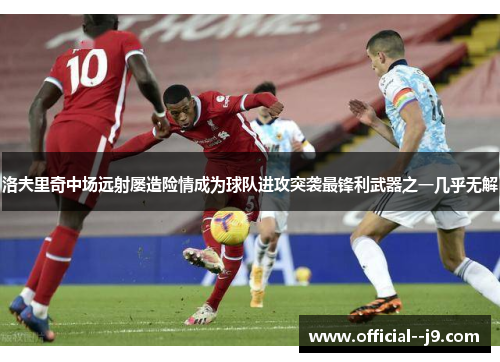 洛夫里奇中场远射屡造险情成为球队进攻突袭最锋利武器之一几乎无解 洛夫里奇中场远射屡造险情成为球队进攻突袭最锋利武器之一几乎无解