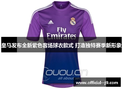 皇马发布全新紫色客场球衣款式 打造独特赛季新形象
