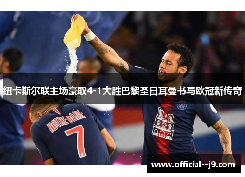 纽卡斯尔联主场豪取4-1大胜巴黎圣日耳曼书写欧冠新传奇 纽卡斯尔联主场豪取4-1大胜巴黎圣日耳曼书写欧冠新传奇