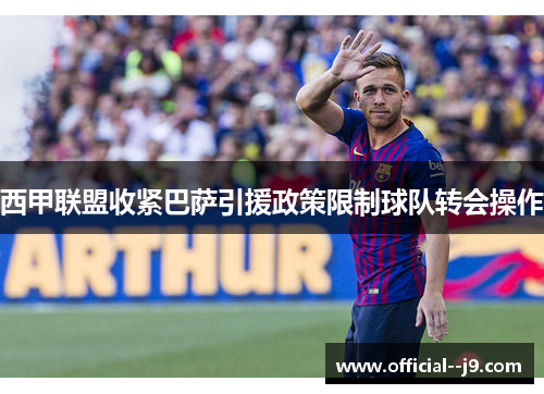 西甲联盟收紧巴萨引援政策限制球队转会操作 西甲联盟收紧巴萨引援政策限制球队转会操作