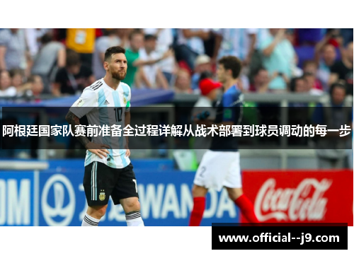 阿根廷国家队赛前准备全过程详解从战术部署到球员调动的每一步