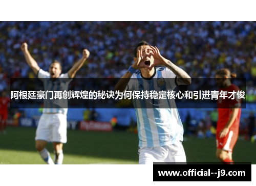 阿根廷豪门再创辉煌的秘诀为何保持稳定核心和引进青年才俊