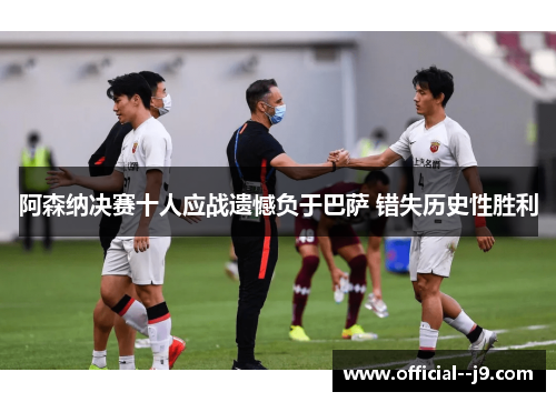 阿森纳决赛十人应战遗憾负于巴萨 错失历史性胜利