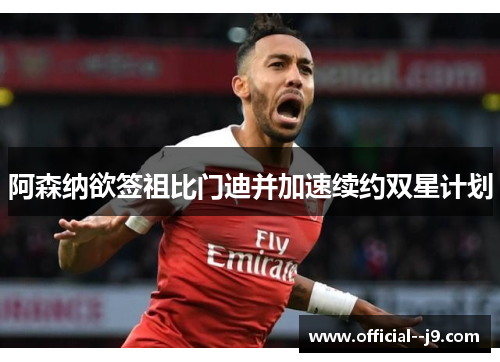 阿森纳欲签祖比门迪并加速续约双星计划