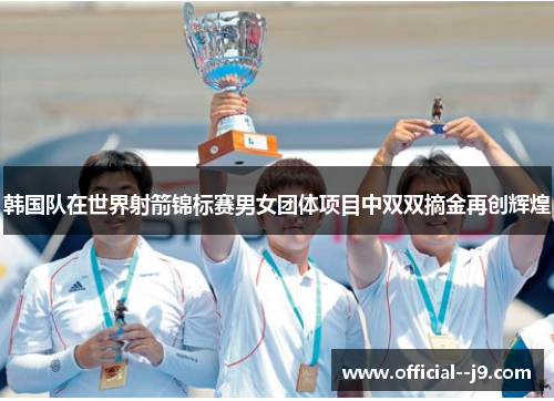 韩国队在世界射箭锦标赛男女团体项目中双双摘金再创辉煌