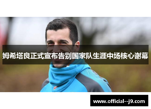姆希塔良正式宣布告别国家队生涯中场核心谢幕