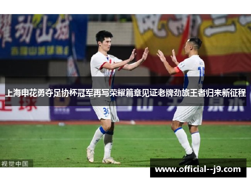 上海申花勇夺足协杯冠军再写荣耀篇章见证老牌劲旅王者归来新征程 上海申花勇夺足协杯冠军再写荣耀篇章见证老牌劲旅王者归来新征程
