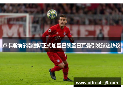 卢卡斯埃尔南德斯正式加盟巴黎圣日耳曼引发球迷热议