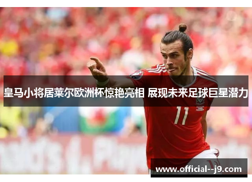 皇马小将居莱尔欧洲杯惊艳亮相 展现未来足球巨星潜力 皇马小将居莱尔欧洲杯惊艳亮相 展现未来足球巨星潜力