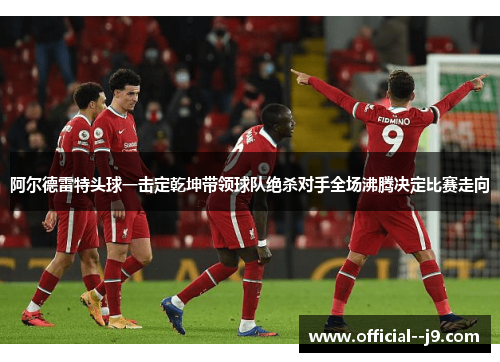 阿尔德雷特头球一击定乾坤带领球队绝杀对手全场沸腾决定比赛走向 阿尔德雷特头球一击定乾坤带领球队绝杀对手全场沸腾决定比赛走向