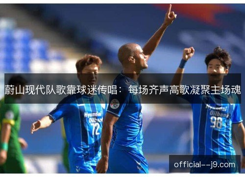 蔚山现代队歌靠球迷传唱:每场齐声高歌凝聚主场魂 蔚山现代队歌靠球迷传唱:每场齐声高歌凝聚主场魂
