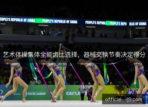 艺术体操集体全能齿比选择,器械交换节奏决定得分 艺术体操集体全能齿比选择,器械交换节奏决定得分