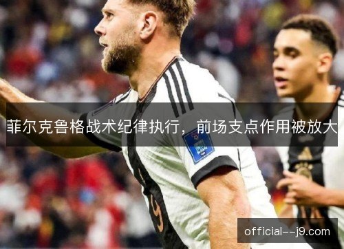 菲尔克鲁格战术纪律执行,前场支点作用被放大 菲尔克鲁格战术纪律执行,前场支点作用被放大