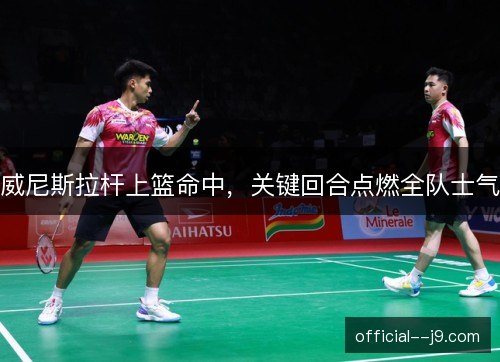 威尼斯拉杆上篮命中,关键回合点燃全队士气 威尼斯拉杆上篮命中,关键回合点燃全队士气