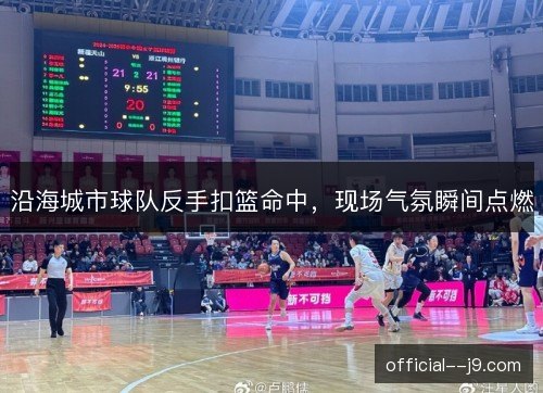 沿海城市球队反手扣篮命中,现场气氛瞬间点燃 沿海城市球队反手扣篮命中,现场气氛瞬间点燃