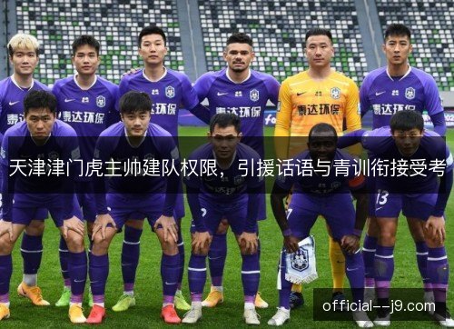 天津津门虎主帅建队权限，引援话语与青训衔接受考