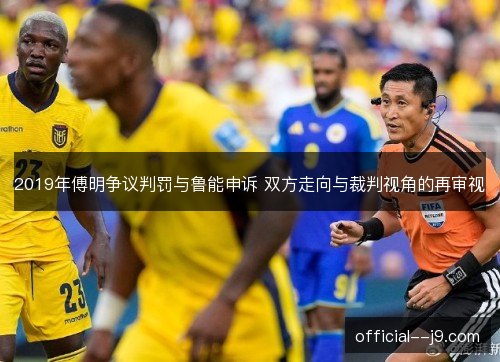 2019年傅明争议判罚与鲁能申诉 双方走向与裁判视角的再审视 2019年傅明争议判罚与鲁能申诉 双方走向与裁判视角的再审视